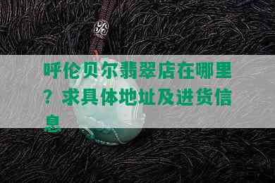 呼伦贝尔翡翠店在哪里？求具体地址及进货信息