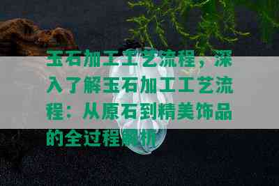 玉石加工工艺流程，深入了解玉石加工工艺流程：从原石到精美饰品的全过程解析