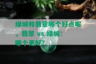 绿城和翡翠哪个好点呢，翡翠 vs 绿城：哪个更好？