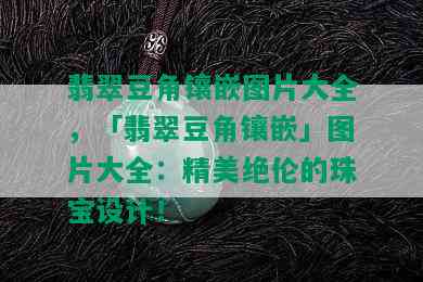 翡翠豆角镶嵌图片大全，「翡翠豆角镶嵌」图片大全：精美绝伦的珠宝设计！