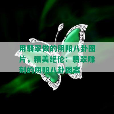 用翡翠做的阴阳八卦图片，精美绝伦：翡翠雕刻的阴阳八卦图案