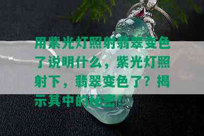 用紫光灯照射翡翠变色了说明什么，紫光灯照射下，翡翠变色了？揭示其中的秘密！