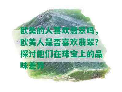 欧美的人喜欢翡翠吗，欧美人是否喜欢翡翠？探讨他们在珠宝上的品味差异