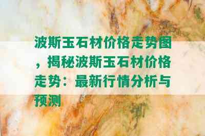 波斯玉石材价格走势图，揭秘波斯玉石材价格走势：最新行情分析与预测