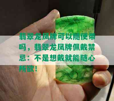 翡翠龙凤牌可以随便带吗，翡翠龙凤牌佩戴禁忌：不是想戴就能随心所欲！