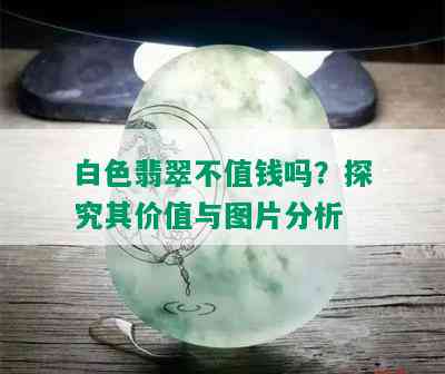 白色翡翠不值钱吗？探究其价值与图片分析