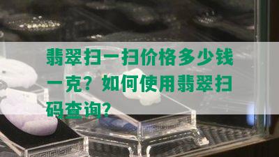 翡翠扫一扫价格多少钱一克？如何使用翡翠扫码查询？