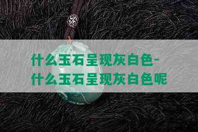 什么玉石呈现灰白色-什么玉石呈现灰白色呢