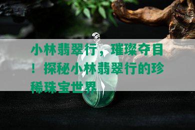 小林翡翠行，璀璨夺目！探秘小林翡翠行的珍稀珠宝世界