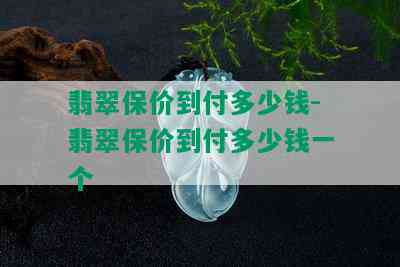 翡翠保价到付多少钱-翡翠保价到付多少钱一个