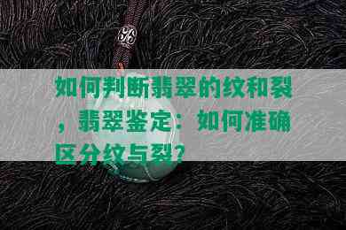 如何判断翡翠的纹和裂，翡翠鉴定：如何准确区分纹与裂？