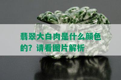 翡翠大白肉是什么颜色的？请看图片解析