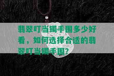 翡翠叮当镯手围多少好看，如何选择合适的翡翠叮当镯手围？