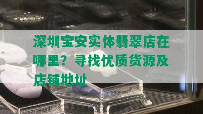 深圳宝安实体翡翠店在哪里？寻找优质货源及店铺地址