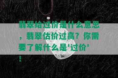 翡翠给过价是什么意思，翡翠估价过高？你需要了解什么是'过价'！