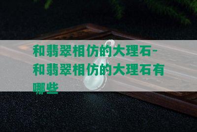 和翡翠相仿的大理石-和翡翠相仿的大理石有哪些