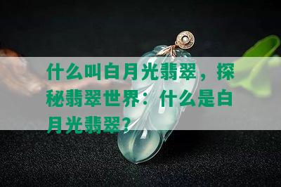 什么叫白月光翡翠，探秘翡翠世界：什么是白月光翡翠？