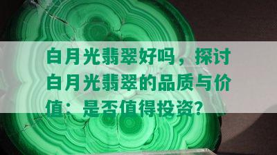 白月光翡翠好吗，探讨白月光翡翠的品质与价值：是否值得投资？