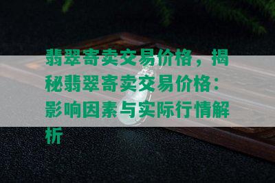 翡翠寄卖交易价格，揭秘翡翠寄卖交易价格：影响因素与实际行情解析