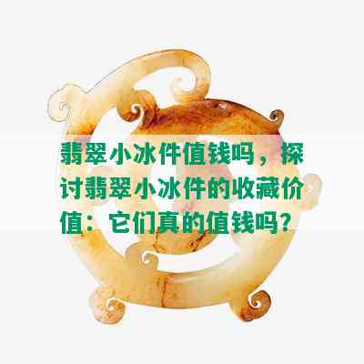 翡翠小冰件值钱吗，探讨翡翠小冰件的收藏价值：它们真的值钱吗？