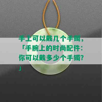 手上可以戴几个手镯，「手腕上的时尚配件：你可以戴多少个手镯？」