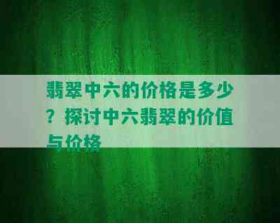 翡翠中六的价格是多少？探讨中六翡翠的价值与价格