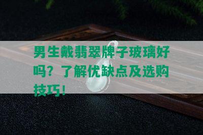 男生戴翡翠牌子玻璃好吗？了解优缺点及选购技巧！