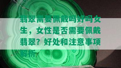 翡翠需要佩戴吗好吗女生，女性是否需要佩戴翡翠？好处和注意事项解析