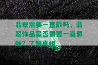 翡翠需要一直戴吗，翡翠饰品是否需要一直佩戴？了解真相