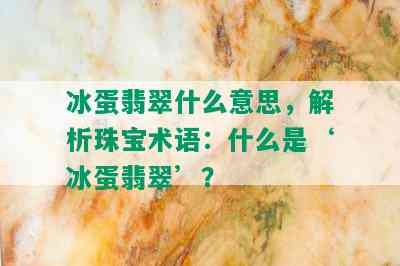 冰蛋翡翠什么意思，解析珠宝术语：什么是‘冰蛋翡翠’？