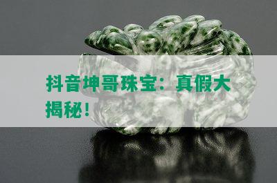 抖音坤哥珠宝：真假大揭秘！