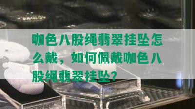 咖色八股绳翡翠挂坠怎么戴，如何佩戴咖色八股绳翡翠挂坠？