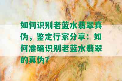 如何识别老蓝水翡翠真伪，鉴定行家分享：如何准确识别老蓝水翡翠的真伪？