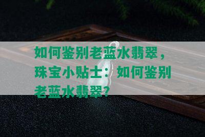 如何鉴别老蓝水翡翠，珠宝小贴士：如何鉴别老蓝水翡翠？