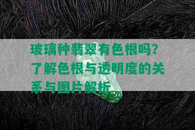 玻璃种翡翠有色根吗？了解色根与透明度的关系与图片解析