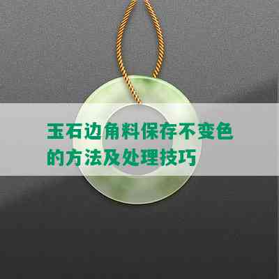 玉石边角料保存不变色的方法及处理技巧