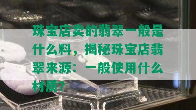 珠宝店卖的翡翠一般是什么料，揭秘珠宝店翡翠来源：一般使用什么材质？