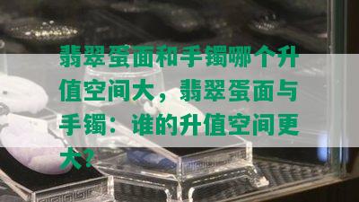 翡翠蛋面和手镯哪个升值空间大，翡翠蛋面与手镯：谁的升值空间更大？