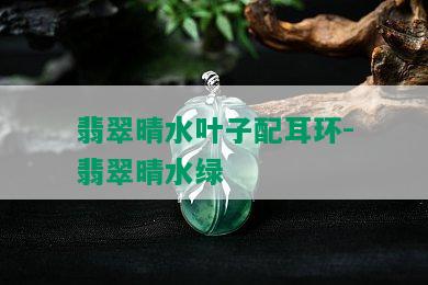 翡翠晴水叶子配耳环-翡翠晴水绿