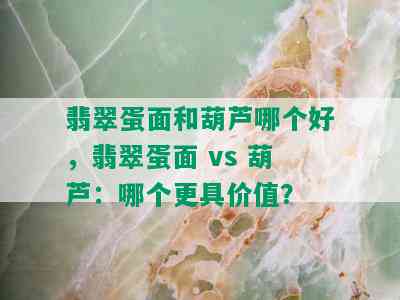 翡翠蛋面和葫芦哪个好，翡翠蛋面 vs 葫芦：哪个更具价值？