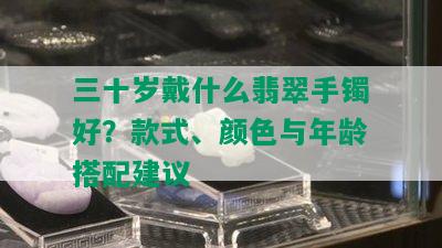 三十岁戴什么翡翠手镯好？款式、颜色与年龄搭配建议