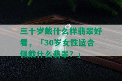 三十岁戴什么样翡翠好看，「30岁女性适合佩戴什么翡翠？」