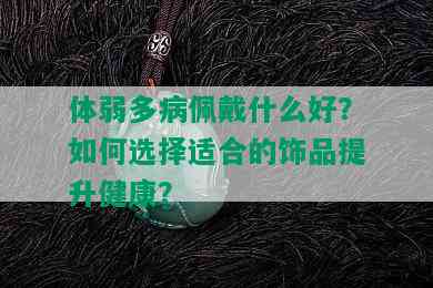 体弱多病佩戴什么好？如何选择适合的饰品提升健康？