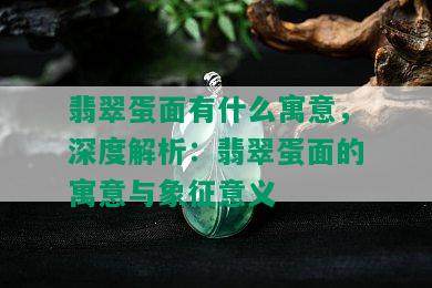 翡翠蛋面有什么寓意，深度解析：翡翠蛋面的寓意与象征意义