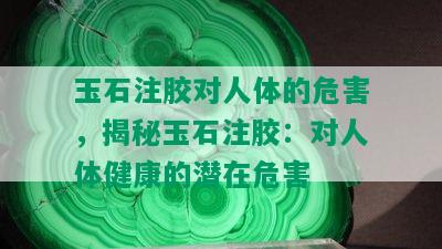 玉石注胶对人体的危害，揭秘玉石注胶：对人体健康的潜在危害