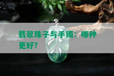 翡翠珠子与手镯：哪种更好？