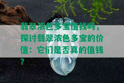 翡翠浓色多宝值钱吗，探讨翡翠浓色多宝的价值：它们是否真的值钱？