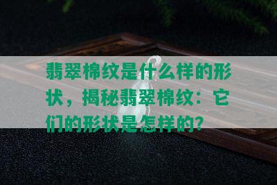 翡翠棉纹是什么样的形状，揭秘翡翠棉纹：它们的形状是怎样的？