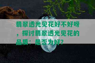 翡翠透光见花好不好呀，探讨翡翠透光见花的品质：是否为好？