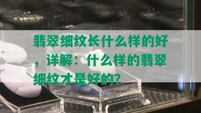 翡翠细纹长什么样的好，详解：什么样的翡翠细纹才是好的？